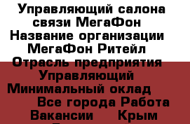 Управляющий салона связи МегаФон › Название организации ­ МегаФон Ритейл › Отрасль предприятия ­ Управляющий › Минимальный оклад ­ 25 000 - Все города Работа » Вакансии   . Крым,Бахчисарай